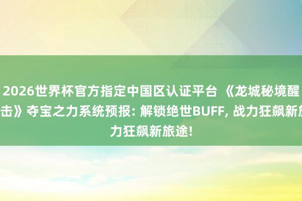 2026世界杯官方指定中國區認證平臺 《龍城秘境醒悟合擊》奪寶之力系統預報: 解鎖絕世BUFF, 戰力狂飆新旅途!