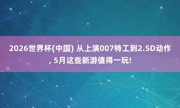 2026世界杯(中國(guó)) 從上演007特工到2.5D動(dòng)作, 5月這些新游值得一玩!