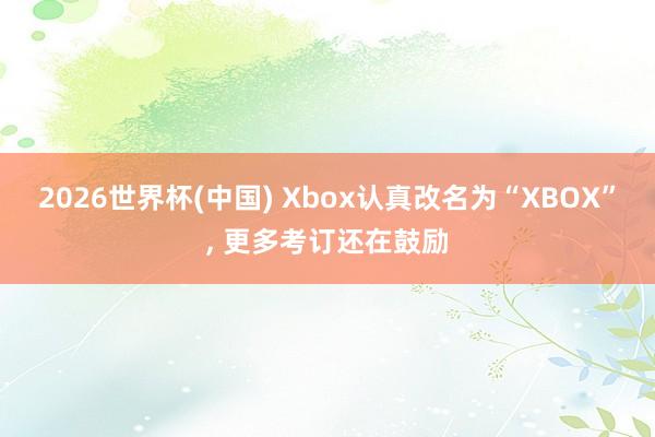 2026世界杯(中國(guó)) Xbox認(rèn)真改名為“XBOX”, 更多考訂還在鼓勵(lì)