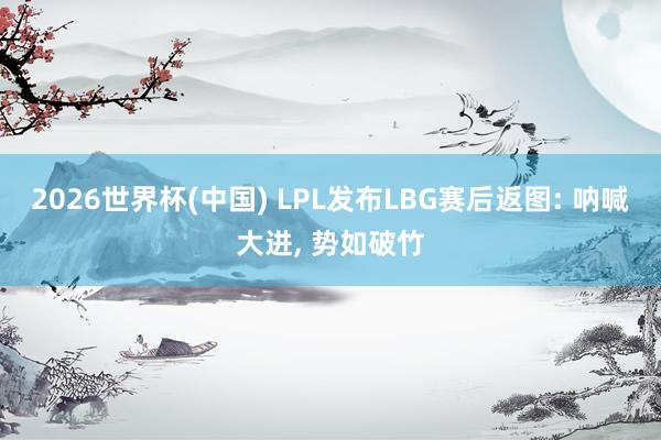2026世界杯(中國(guó)) LPL發(fā)布LBG賽后返圖: 吶喊大進(jìn)， 勢(shì)如破竹