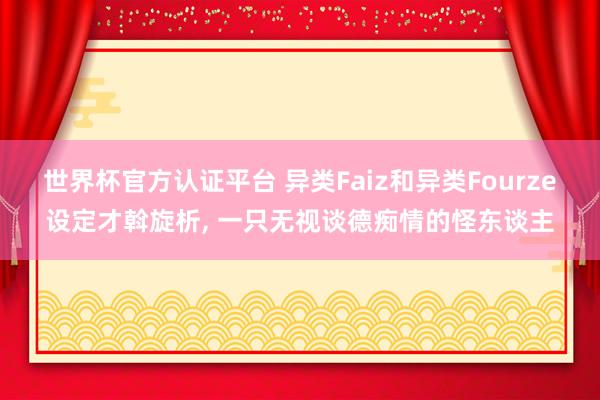 世界杯官方認(rèn)證平臺 異類Faiz和異類Fourze設(shè)定才斡旋析, 一只無視談德癡情的怪東談主