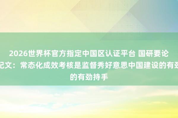 2026世界杯官方指定中國區(qū)認證平臺 國研要論丨常紀文:常態(tài)化成效考核是監(jiān)督秀好意思中國建設(shè)的有勁持手