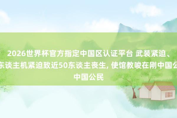 2026世界杯官方指定中國區(qū)認(rèn)證平臺(tái) 武裝緊迫、無東談主機(jī)緊迫致近50東談主喪生, 使館教唆在剛中國公民