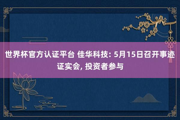 世界杯官方認證平臺 佳華科技: 5月15日召開事跡證實會， 投資者參與