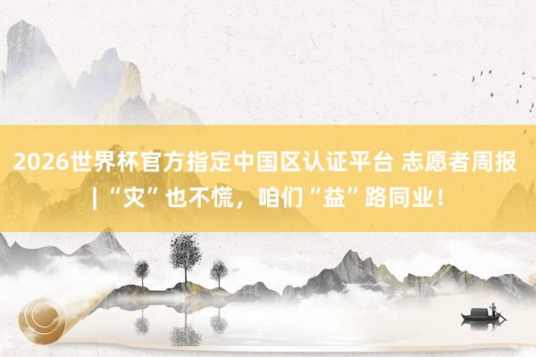 2026世界杯官方指定中國區(qū)認(rèn)證平臺 志愿者周報 | “災(zāi)”也不慌，咱們“益”路同業(yè)！