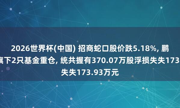 2026世界杯(中國(guó)) 招商蛇口股價(jià)跌5.18%， 鵬華基金旗下2只基金重倉(cāng)， 統(tǒng)共握有370.07萬(wàn)股浮損失失173.93萬(wàn)元