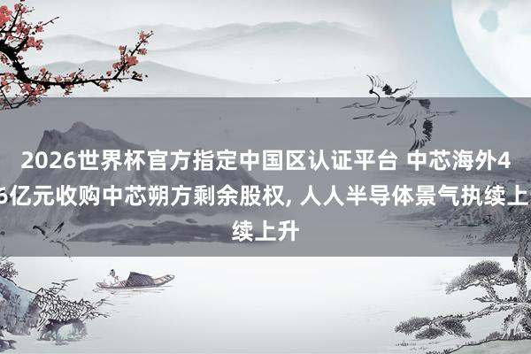 2026世界杯官方指定中國區認證平臺 中芯海外406億元收購中芯朔方剩余股權， 人人半導體景氣執續上升