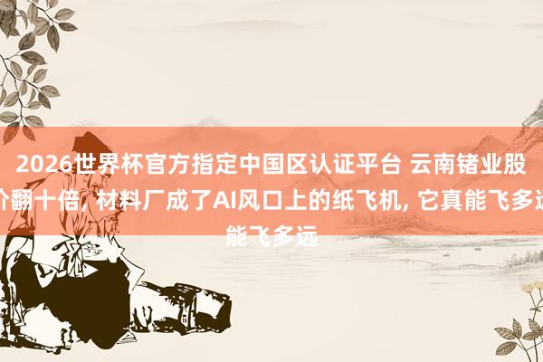 2026世界杯官方指定中國區(qū)認(rèn)證平臺(tái) 云南鍺業(yè)股價(jià)翻十倍, 材料廠成了AI風(fēng)口上的紙飛機(jī), 它真能飛多遠(yuǎn)