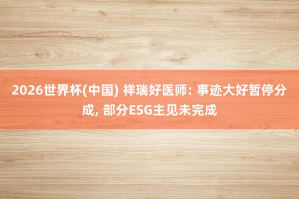 2026世界杯(中國(guó)) 祥瑞好醫(yī)師: 事跡大好暫停分成, 部分ESG主見(jiàn)未完成
