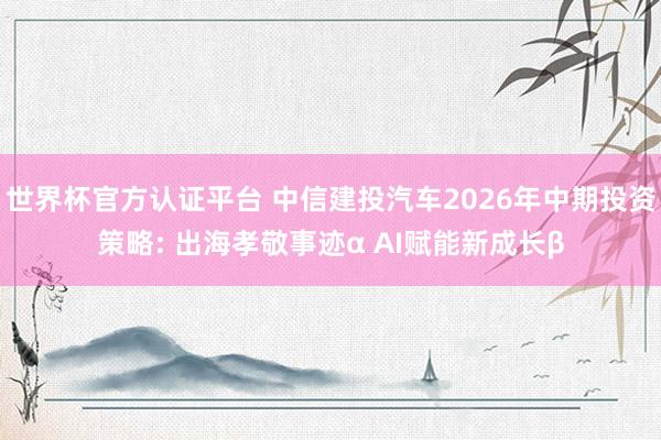 世界杯官方認證平臺 中信建投汽車2026年中期投資策略: 出海孝敬事跡α AI賦能新成長β