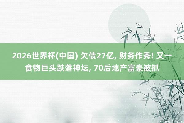 2026世界杯(中國(guó)) 欠債27億, 財(cái)務(wù)作秀! 又一食物巨頭跌落神壇, 70后地產(chǎn)富豪被抓