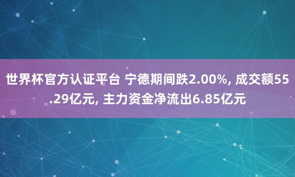 世界杯官方認(rèn)證平臺 寧德期間跌2.00%， 成交額55.29億元， 主力資金凈流出6.85億元