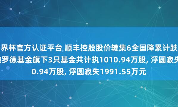 世界杯官方認證平臺 順豐控股股價轆集6全國降累計跌幅5.23%, 交銀施羅德基金旗下3只基金共計執1010.94萬股, 浮圓寂失1991.55萬元