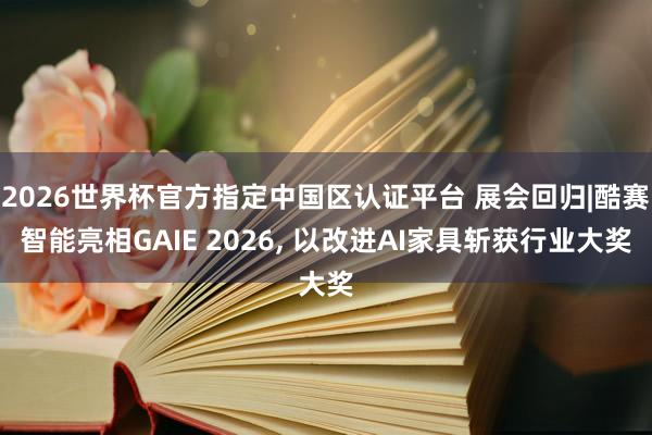 2026世界杯官方指定中國(guó)區(qū)認(rèn)證平臺(tái) 展會(huì)回歸|酷賽智能亮相GAIE 2026, 以改進(jìn)AI家具斬獲行業(yè)大獎(jiǎng)
