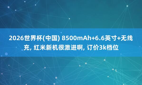 2026世界杯(中國) 8500mAh+6.6英寸+無線充， 紅米新機很激進啊， 訂價3k檔位