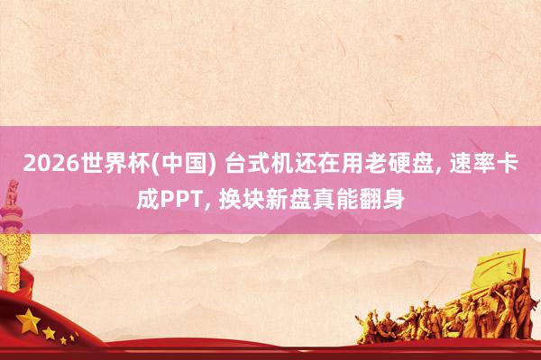 2026世界杯(中國) 臺式機還在用老硬盤, 速率卡成PPT, 換塊新盤真能翻身