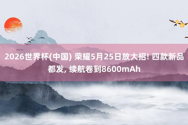 2026世界杯(中國) 榮耀5月25日放大招! 四款新品都發, 續航卷到8600mAh