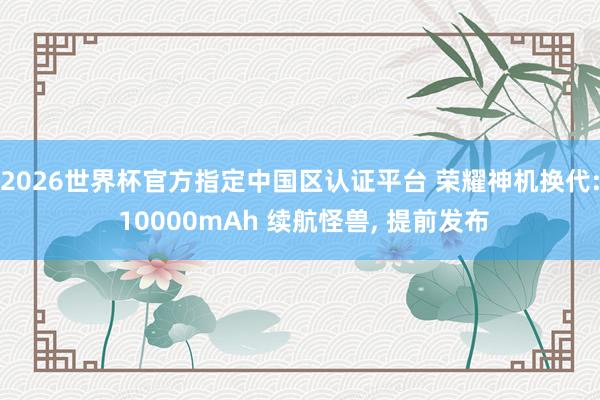 2026世界杯官方指定中國區認證平臺 榮耀神機換代: 10000mAh 續航怪獸， 提前發布