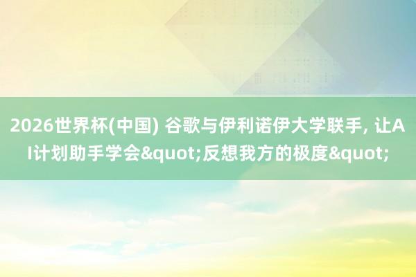 2026世界杯(中國) 谷歌與伊利諾伊大學聯手, 讓AI計劃助手學會"反想我方的極度"