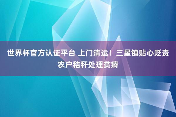 世界杯官方認證平臺 上門清運！三星鎮貼心貶責農戶秸稈處理貧瘠