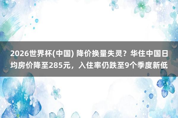 2026世界杯(中國) 降價換量失靈?華住中國日均房價降至285元,入住率仍跌至9個季度新低