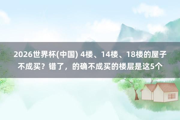 2026世界杯(中國) 4樓、14樓、18樓的屋子不成買?錯了,的確不成買的樓層是這5個