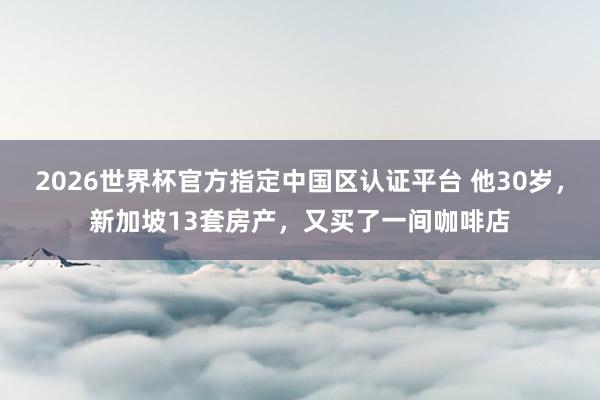 2026世界杯官方指定中國區(qū)認(rèn)證平臺(tái) 他30歲，新加坡13套房產(chǎn)，又買了一間咖啡店