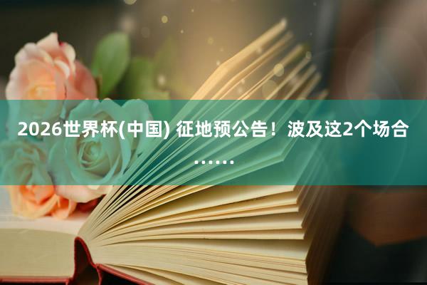 2026世界杯(中國) 征地預公告！波及這2個場合……