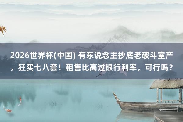 2026世界杯(中國) 有東說念主抄底老破斗室產,狂買七八套!租售比高過銀行利率,可行嗎?
