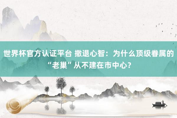 世界杯官方認證平臺 撤退心智:為什么頂級眷屬的“老巢”從不建在市中心?
