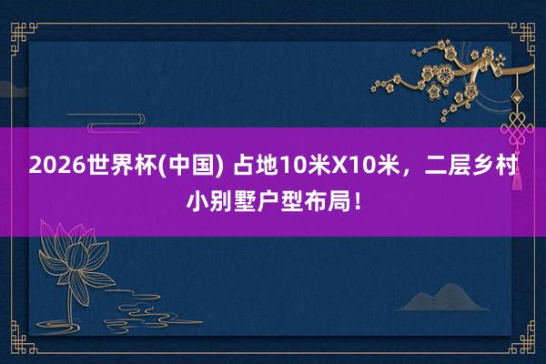 2026世界杯(中國) 占地10米X10米,二層鄉村小別墅戶型布局!