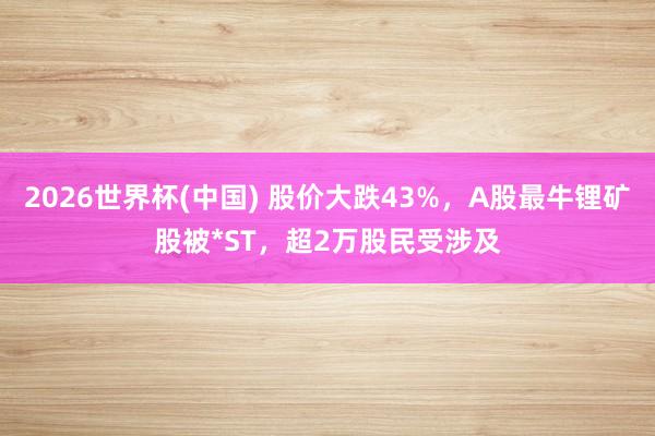 2026世界杯(中國) 股價大跌43%,A股最牛鋰礦股被*ST,超2萬股民受涉及