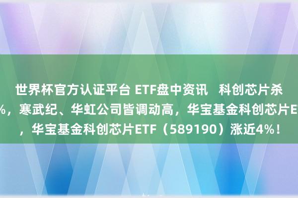 世界杯官方認證平臺 ETF盤中資訊 ? 科創芯片殺瘋了!中芯國外飆升10%,寒武紀、華虹公司皆調動高,華寶基金科創芯片ETF(589190)漲近4%!