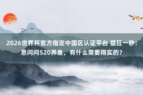 2026世界杯官方指定中國(guó)區(qū)認(rèn)證平臺(tái) 猖狂一秒：思問(wèn)問(wèn)520養(yǎng)魚(yú)，有什么需要翔實(shí)的？
