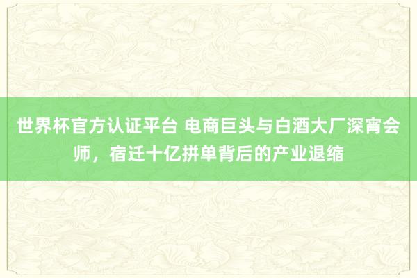 世界杯官方認證平臺 電商巨頭與白酒大廠深宵會師,宿遷十億拼單背后的產業退縮