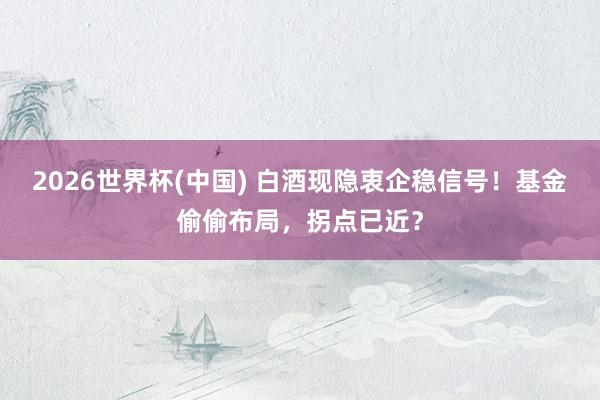 2026世界杯(中國(guó)) 白酒現(xiàn)隱衷企穩(wěn)信號(hào)!基金偷偷布局,拐點(diǎn)已近?
