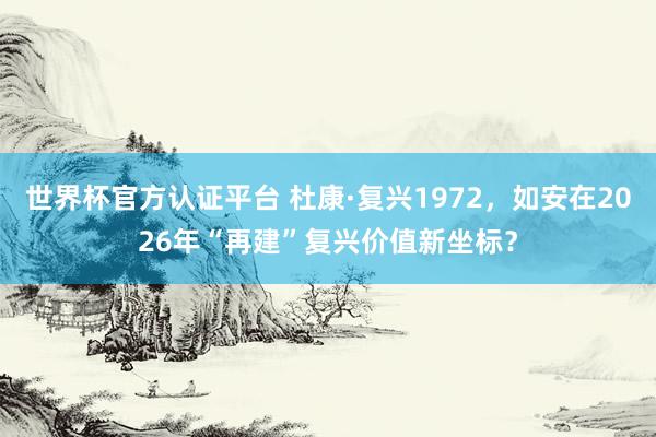 世界杯官方認證平臺 杜康·復興1972,如安在2026年“再建”復興價值新坐標?