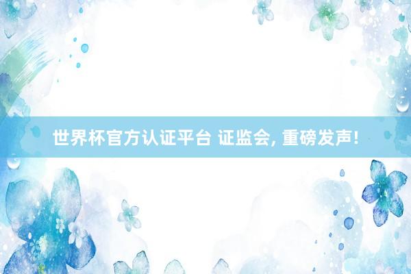 世界杯官方認(rèn)證平臺 證監(jiān)會, 重磅發(fā)聲!