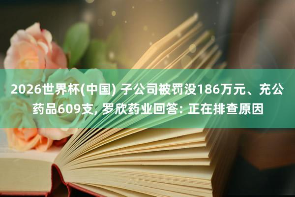 2026世界杯(中國) 子公司被罰沒186萬元、充公藥品609支， 羅欣藥業回答: 正在排查原因