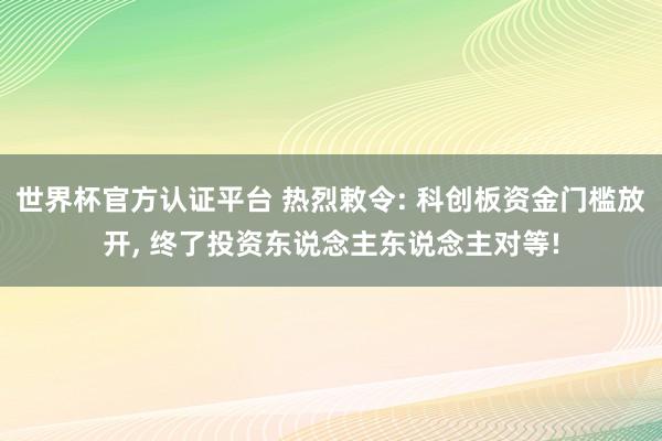 世界杯官方認證平臺 熱烈敕令: 科創(chuàng)板資金門檻放開， 終了投資東說念主東說念主對等!