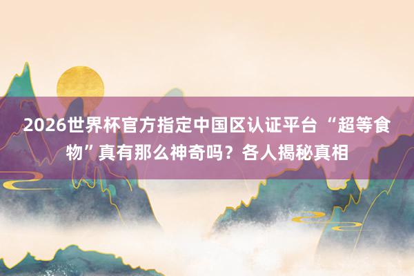 2026世界杯官方指定中國區認證平臺 “超等食物”真有那么神奇嗎?各人揭秘真相