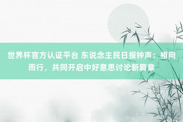 世界杯官方認(rèn)證平臺 東說念主民日報鐘聲：相向而行，共同開啟中好意思討論新篇章