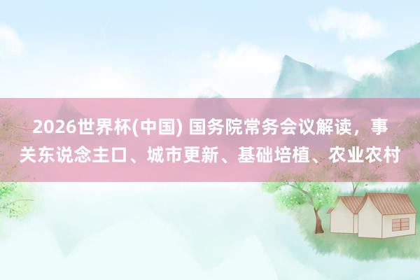 2026世界杯(中國) 國務(wù)院常務(wù)會(huì)議解讀,事關(guān)東說念主口、城市更新、基礎(chǔ)培植、農(nóng)業(yè)農(nóng)村