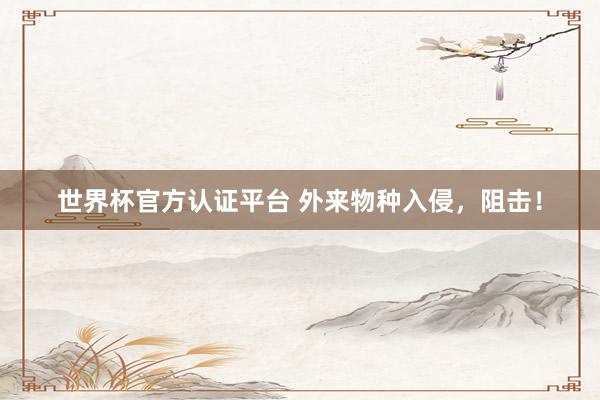 世界杯官方認證平臺 外來物種入侵,阻擊!