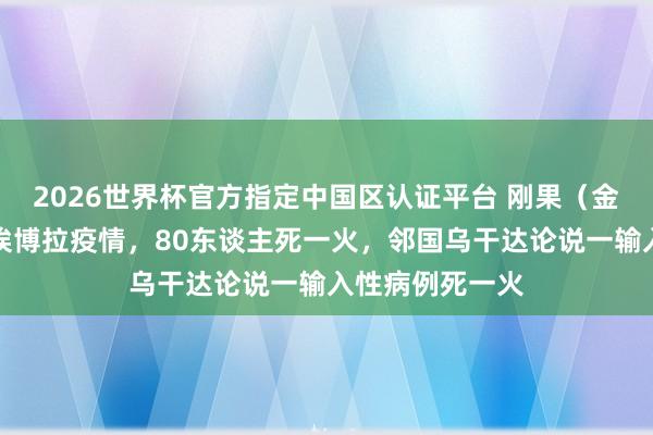 2026世界杯官方指定中國區認證平臺 剛果(金)暴發新一輪埃博拉疫情,80東談主死一火,鄰國烏干達論說一輸入性病例死一火
