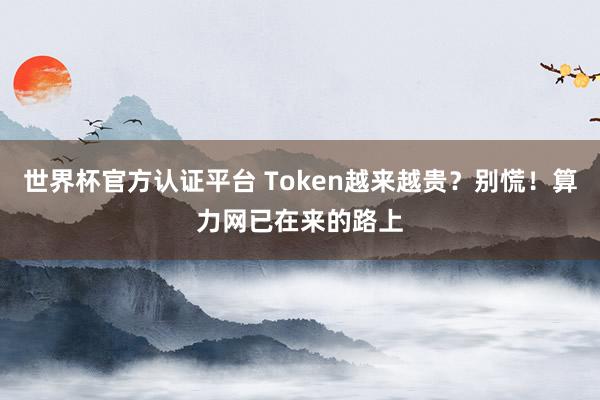 世界杯官方認證平臺 Token越來越貴?別慌!算力網已在來的路上
