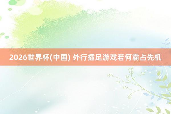 2026世界杯(中國) 外行插足游戲若何霸占先機