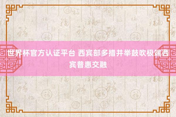 世界杯官方認證平臺 西賓部多措并舉鼓吹極端西賓普惠交融