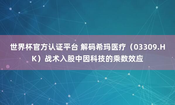 世界杯官方認證平臺 解碼希瑪醫療(03309.HK)戰術入股中因科技的乘數效應
