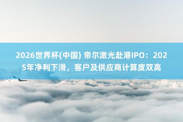 2026世界杯(中國) 帝爾激光赴港IPO:2025年凈利下滑,客戶及供應商計算度雙高